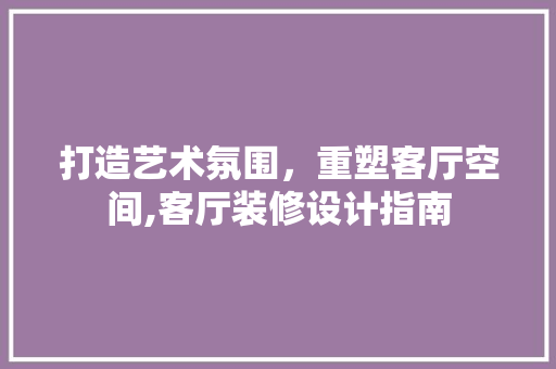 打造艺术氛围，重塑客厅空间,客厅装修设计指南
