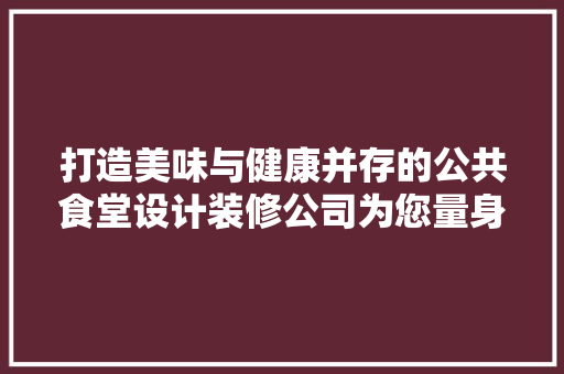 打造美味与健康并存的公共食堂设计装修公司为您量身定制