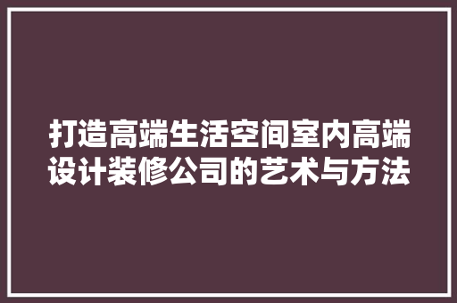 打造高端生活空间室内高端设计装修公司的艺术与方法