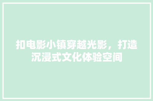 扣电影小镇穿越光影，打造沉浸式文化体验空间