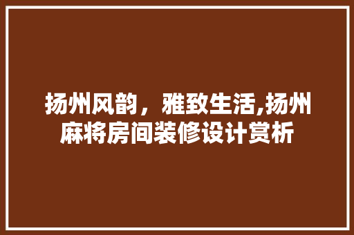 扬州风韵，雅致生活,扬州麻将房间装修设计赏析