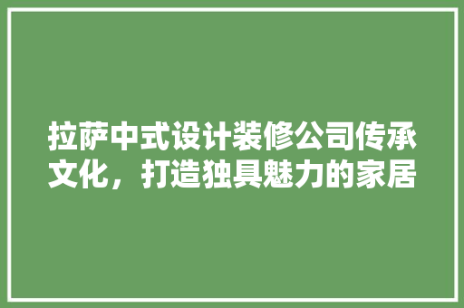 拉萨中式设计装修公司传承文化，打造独具魅力的家居空间
