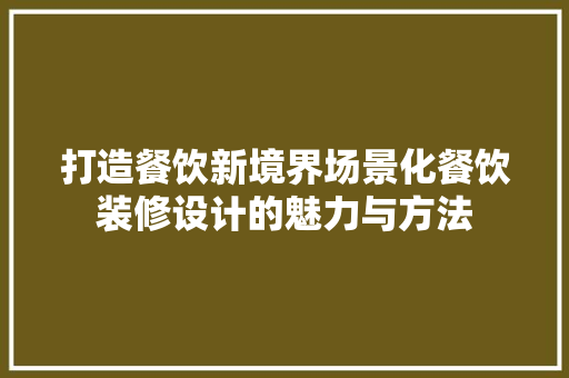 打造餐饮新境界场景化餐饮装修设计的魅力与方法