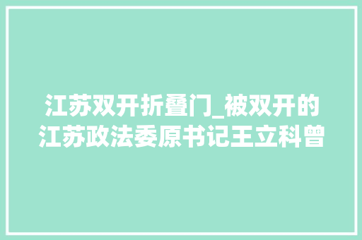 江苏双开折叠门_被双开的江苏政法委原书记王立科曾想让公民的名义停播还批评支持拍摄的部门