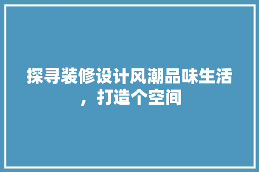 探寻装修设计风潮品味生活，打造个空间