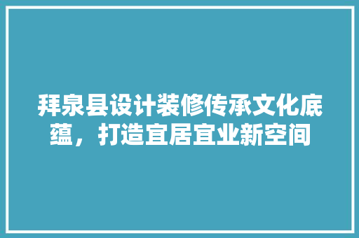 拜泉县设计装修传承文化底蕴，打造宜居宜业新空间