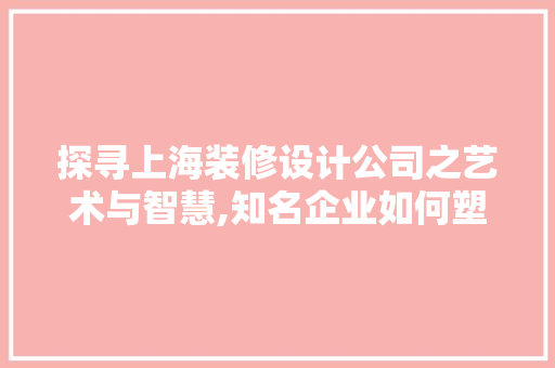 探寻上海装修设计公司之艺术与智慧,知名企业如何塑造家居之美
