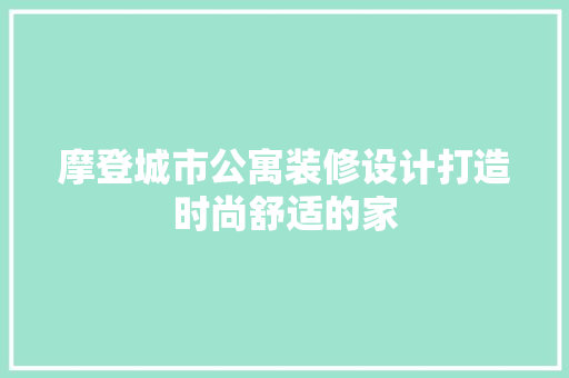 摩登城市公寓装修设计打造时尚舒适的家