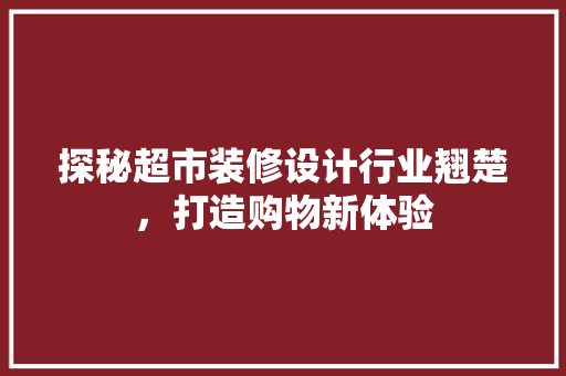 探秘超市装修设计行业翘楚，打造购物新体验