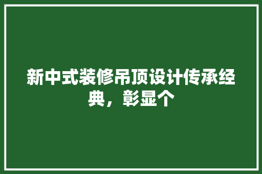 新中式装修吊顶设计传承经典，彰显个