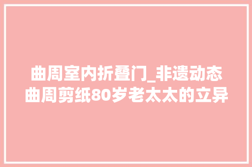 曲周室内折叠门_非遗动态曲周剪纸80岁老太太的立异之路