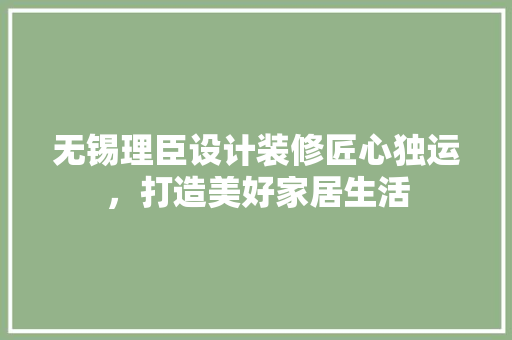 无锡理臣设计装修匠心独运，打造美好家居生活