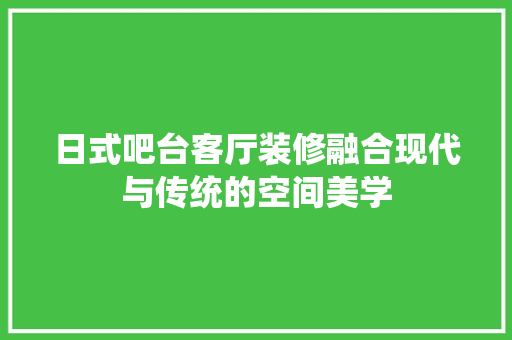 日式吧台客厅装修融合现代与传统的空间美学