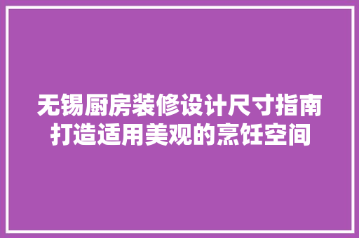 无锡厨房装修设计尺寸指南打造适用美观的烹饪空间