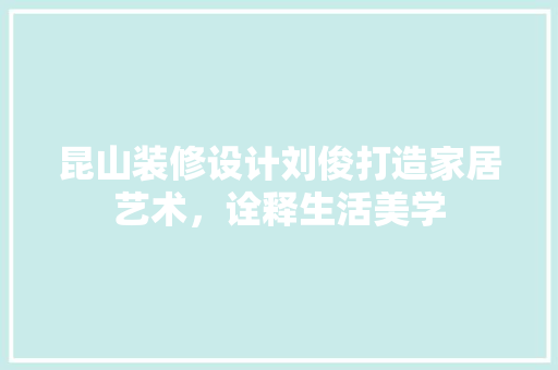 昆山装修设计刘俊打造家居艺术，诠释生活美学