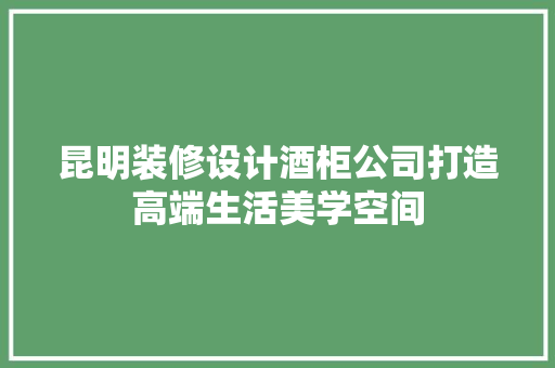 昆明装修设计酒柜公司打造高端生活美学空间