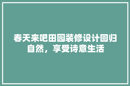 春天来吧田园装修设计回归自然，享受诗意生活