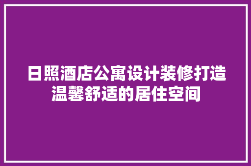 日照酒店公寓设计装修打造温馨舒适的居住空间
