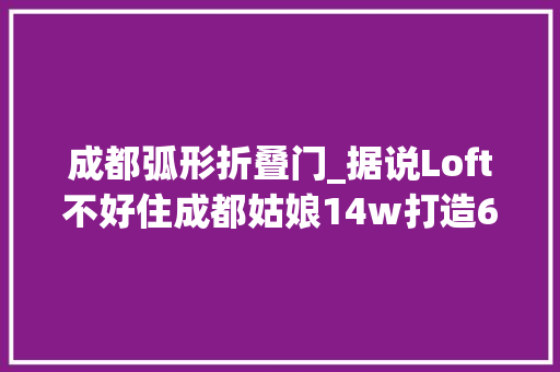 成都弧形折叠门_据说Loft不好住成都姑娘14w打造60㎡公寓弧形落地窗美哭我