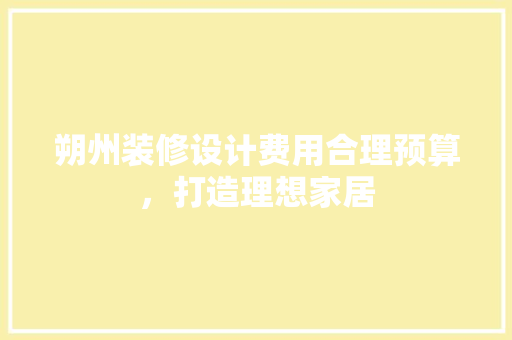 朔州装修设计费用合理预算，打造理想家居