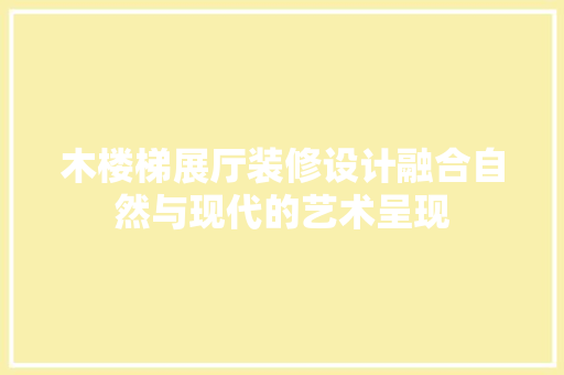 木楼梯展厅装修设计融合自然与现代的艺术呈现