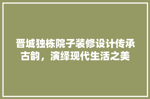 晋城独栋院子装修设计传承古韵，演绎现代生活之美