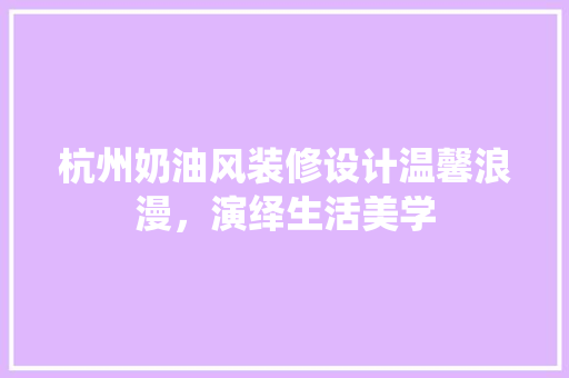 杭州奶油风装修设计温馨浪漫，演绎生活美学