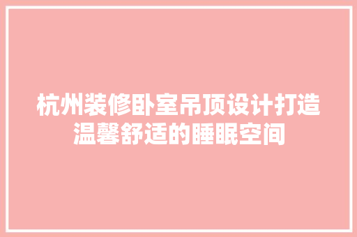 杭州装修卧室吊顶设计打造温馨舒适的睡眠空间