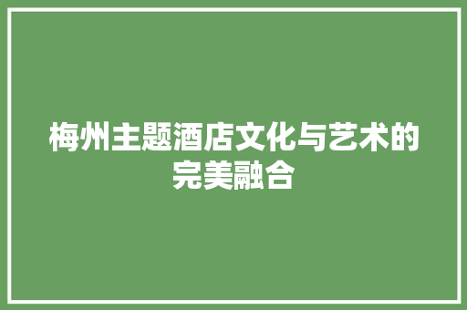 梅州主题酒店文化与艺术的完美融合