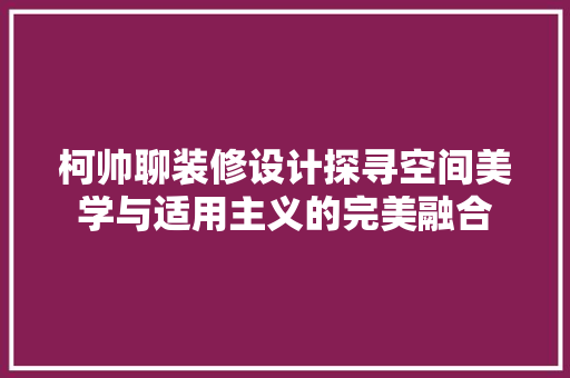 柯帅聊装修设计探寻空间美学与适用主义的完美融合