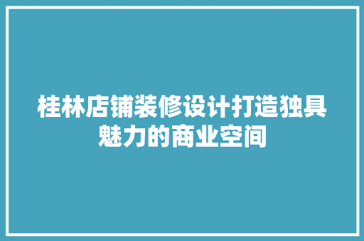 桂林店铺装修设计打造独具魅力的商业空间