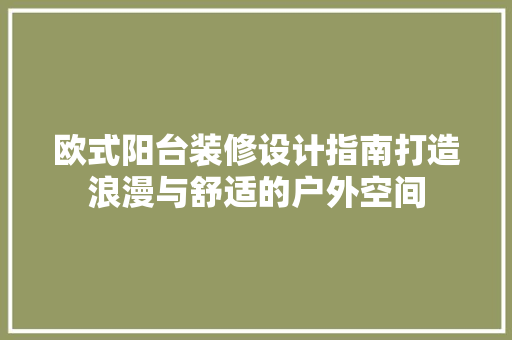 欧式阳台装修设计指南打造浪漫与舒适的户外空间