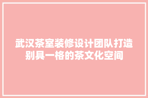 武汉茶室装修设计团队打造别具一格的茶文化空间