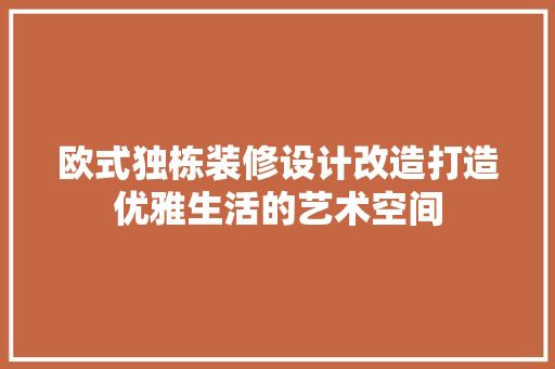 欧式独栋装修设计改造打造优雅生活的艺术空间