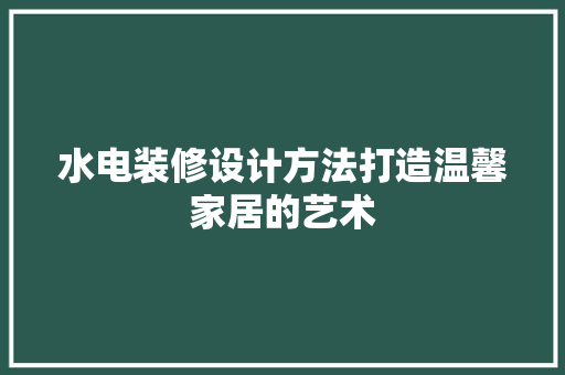 水电装修设计方法打造温馨家居的艺术