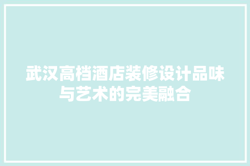 武汉高档酒店装修设计品味与艺术的完美融合