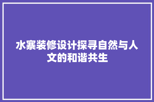 水寨装修设计探寻自然与人文的和谐共生