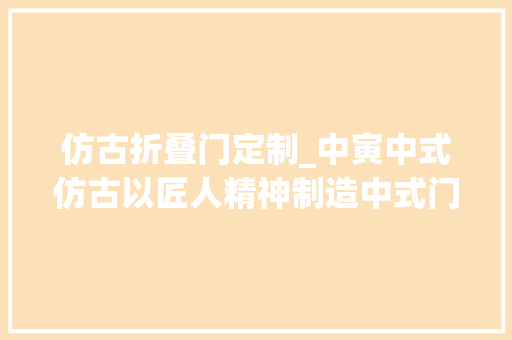 仿古折叠门定制_中寅中式仿古以匠人精神制造中式门窗典范