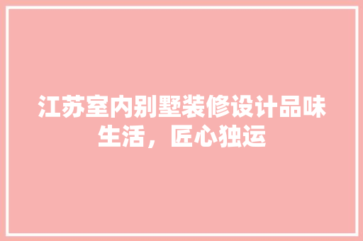 江苏室内别墅装修设计品味生活，匠心独运