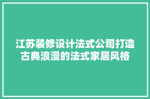 江苏装修设计法式公司打造古典浪漫的法式家居风格