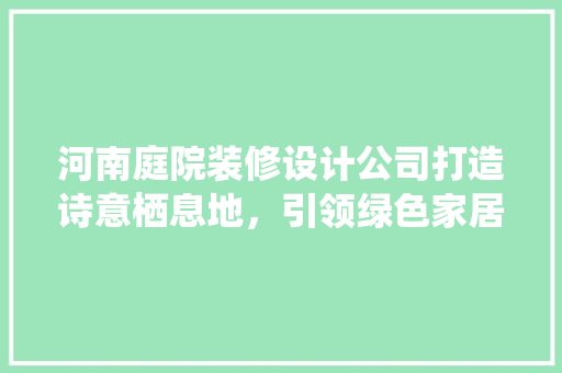 河南庭院装修设计公司打造诗意栖息地，引领绿色家居潮流