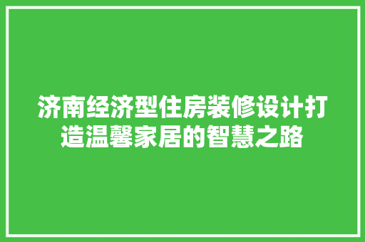 济南经济型住房装修设计打造温馨家居的智慧之路