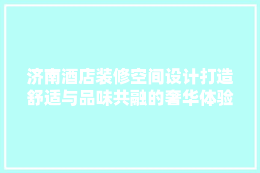 济南酒店装修空间设计打造舒适与品味共融的奢华体验