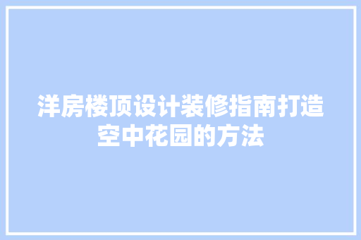 洋房楼顶设计装修指南打造空中花园的方法