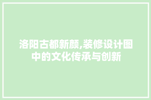 洛阳古都新颜,装修设计图中的文化传承与创新