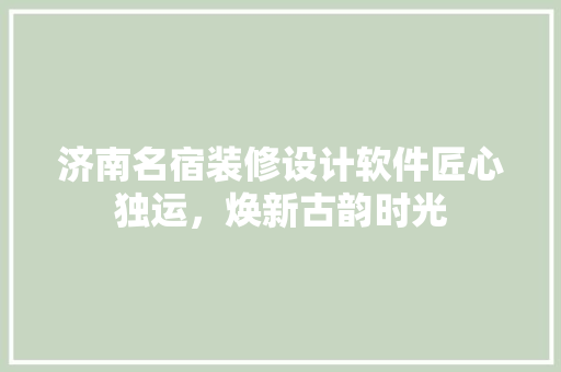 济南名宿装修设计软件匠心独运，焕新古韵时光
