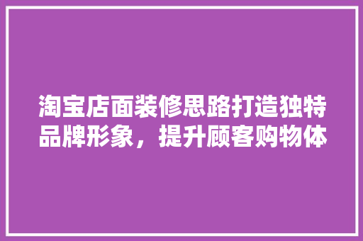淘宝店面装修思路打造独特品牌形象，提升顾客购物体验