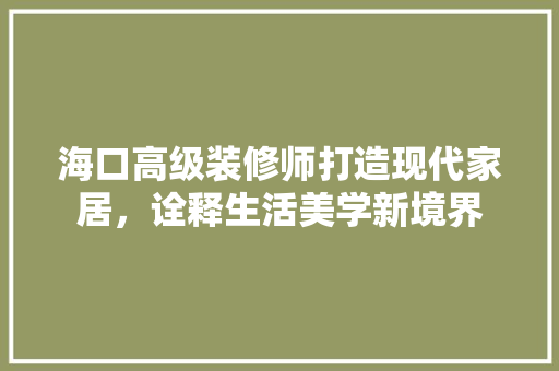 海口高级装修师打造现代家居，诠释生活美学新境界