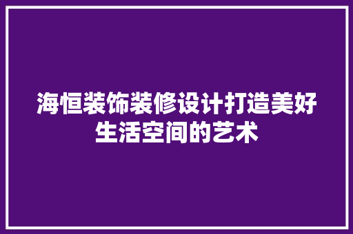 海恒装饰装修设计打造美好生活空间的艺术