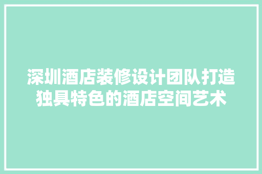深圳酒店装修设计团队打造独具特色的酒店空间艺术